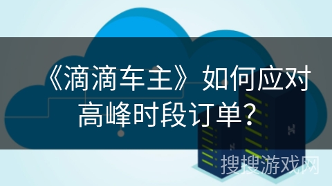 《滴滴车主》如何应对高峰时段订单？