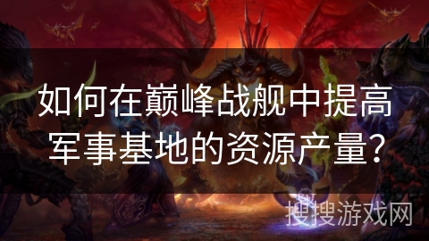 如何在巅峰战舰中提高军事基地的资源产量？