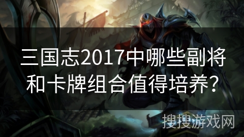 三国志2017中哪些副将和卡牌组合值得培养？