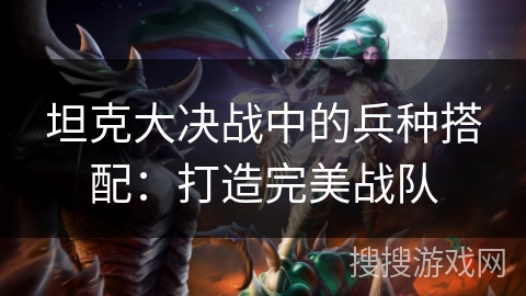 坦克大决战中的兵种搭配：打造完美战队