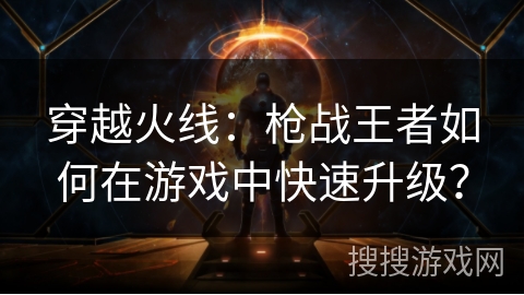 穿越火线：枪战王者如何在游戏中快速升级？