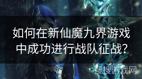 如何在新仙魔九界游戏中成功进行战队征战？