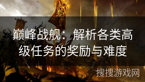 巅峰战舰：解析各类高级任务的奖励与难度