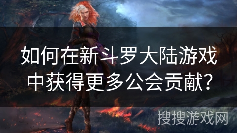如何在新斗罗大陆游戏中获得更多公会贡献？