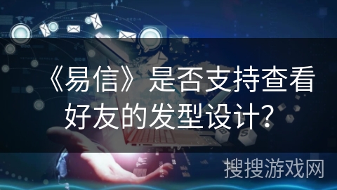 《易信》是否支持查看好友的发型设计? 《易信》是否支持查看好友的发型设计?