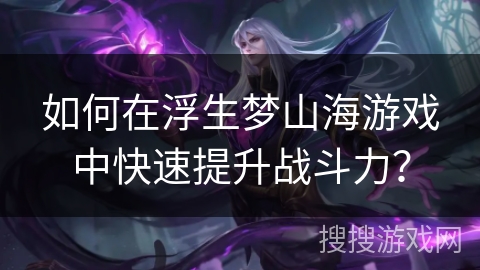 如何在浮生梦山海游戏中快速提升战斗力？
