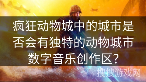 疯狂动物城中的城市是否会有独特的动物城市数字音乐创作区？