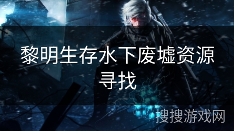 黎明生存水下废墟资源寻找