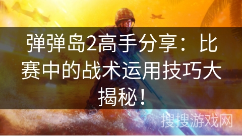 弹弹岛2高手分享:比赛中的战术运用技巧大揭秘! 弹弹岛2高手分享:比赛中的战术运用技巧大揭秘!