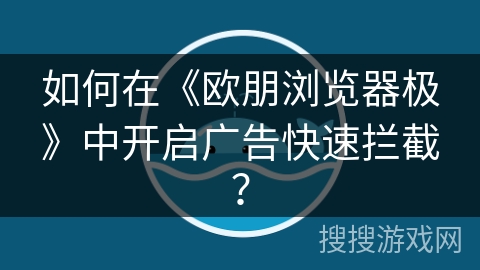 如何在《欧朋浏览器极》中开启广告快速拦截? 如何在《欧朋浏览器极》中开启广告快速拦截?