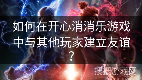 如何在开心消消乐游戏中与其他玩家建立友谊？