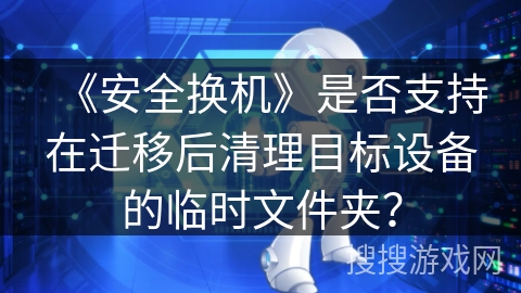 《安全换机》是否支持在迁移后清理目标设备的临时文件夹? 《安全换机》是否支持在迁移后清理目标设备的临时文件夹?