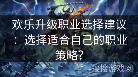 欢乐升级职业选择建议:选择适合自己的职业策略? 欢乐升级职业选择建议:选择适合自己的职业策略?