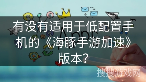 有没有适用于低配置手机的《海豚手游加速》版本？