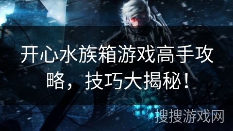 开心水族箱游戏高手攻略,技巧大揭秘! 开心水族箱游戏高手攻略,技巧大揭秘!