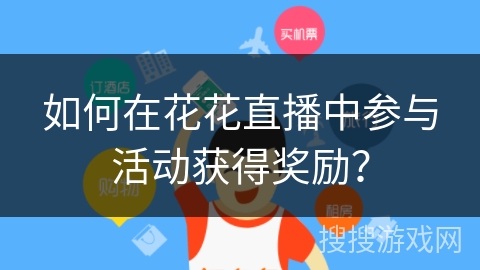 如何在花花直播中参与活动获得奖励? 如何在花花直播中参与活动获得奖励?