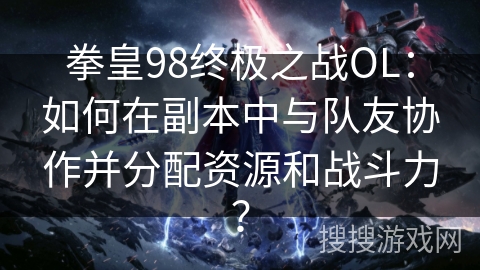拳皇98终极之战OL：如何在副本中与队友协作并分配资源和战斗力？