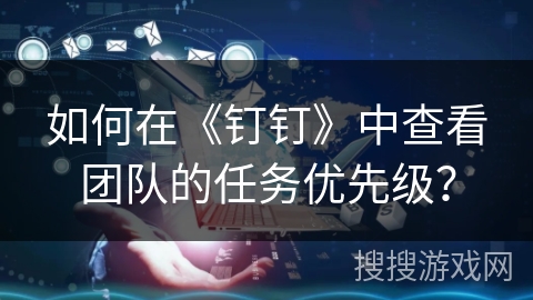 如何在《钉钉》中查看团队的任务优先级？