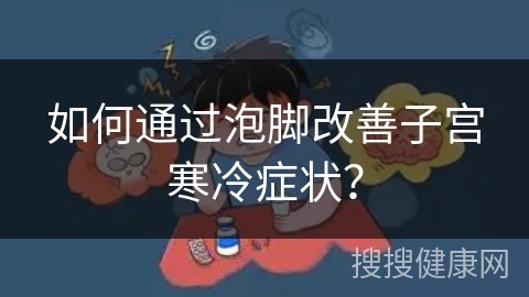 如何通过泡脚改善子宫寒冷症状？