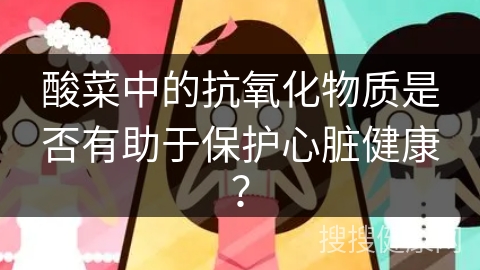 酸菜中的抗氧化物质是否有助于保护心脏健康？