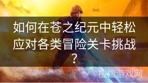 如何在苍之纪元中轻松应对各类冒险关卡挑战？