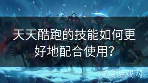 天天酷跑的技能如何更好地配合使用？