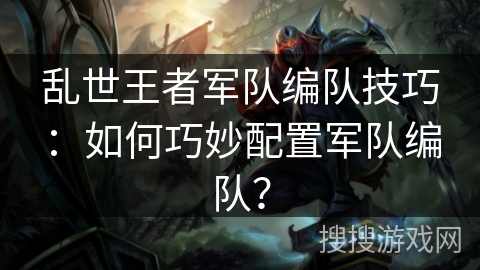乱世王者军队编队技巧：如何巧妙配置军队编队？