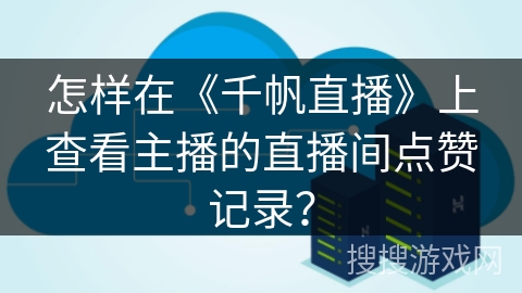 怎样在《千帆直播》上查看主播的直播间点赞记录？