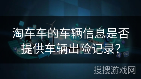 淘车车的车辆信息是否提供车辆出险记录? 淘车车的车辆信息是否提供车辆出险记录?