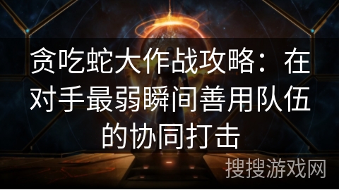 贪吃蛇大作战攻略：在对手最弱瞬间善用队伍的协同打击