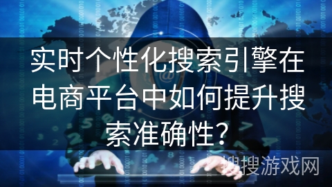 实时个性化搜索引擎在电商平台中如何提升搜索准确性？