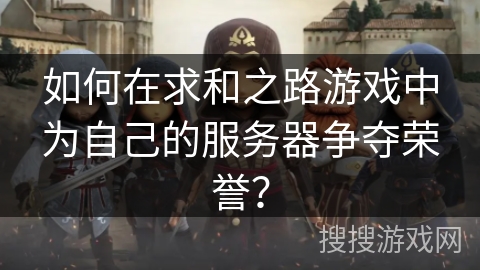 如何在求和之路游戏中为自己的服务器争夺荣誉？