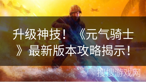 升级神技！《元气骑士》最新版本攻略揭示！