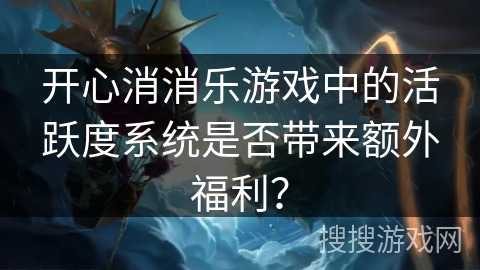 开心消消乐游戏中的活跃度系统是否带来额外福利？