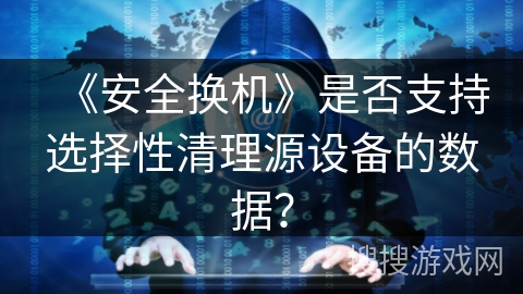 《安全换机》是否支持选择性清理源设备的数据？