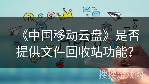 《中国移动云盘》是否提供文件回收站功能? 《中国移动云盘》是否提供文件回收站功能?