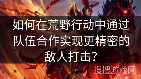 如何在荒野行动中通过队伍合作实现更精密的敌人打击? 如何在荒野行动中通过队伍合作实现更精密的敌人打击?