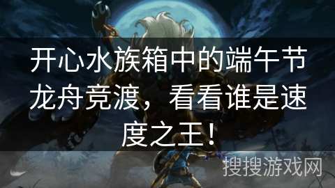 开心水族箱中的端午节龙舟竞渡，看看谁是速度之王！