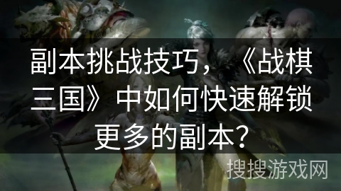 副本挑战技巧，《战棋三国》中如何快速解锁更多的副本？