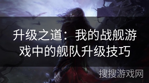 升级之道：我的战舰游戏中的舰队升级技巧