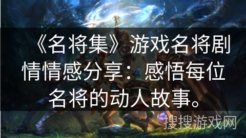 《名将集》游戏名将剧情情感分享：感悟每位名将的动人故事。