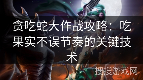 贪吃蛇大作战攻略：吃果实不误节奏的关键技术