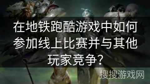 在地铁跑酷游戏中如何参加线上比赛并与其他玩家竞争？