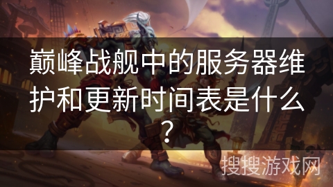 巅峰战舰中的服务器维护和更新时间表是什么？