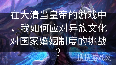 在大清当皇帝的游戏中，我如何应对异族文化对国家婚姻制度的挑战？