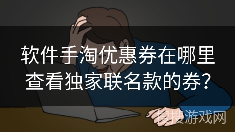 软件手淘优惠券在哪里查看独家联名款的券？