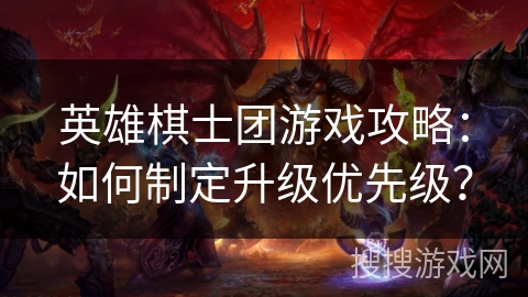 英雄棋士团游戏攻略：如何制定升级优先级？
