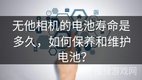 无他相机的电池寿命是多久，如何保养和维护电池？