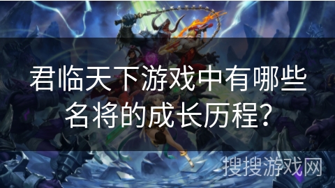 君临天下游戏中有哪些名将的成长历程？