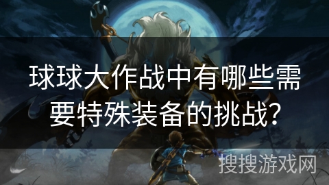 球球大作战中有哪些需要特殊装备的挑战？